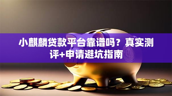 小麒麟贷款平台靠谱吗？真实测评+申请避坑指南