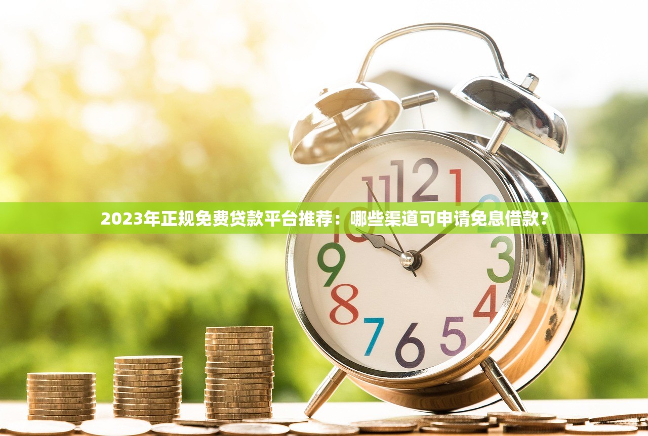 2023年正规免费贷款平台推荐:哪些渠道可申请免息借款? 2023年正规免费贷款平台推荐:哪些渠道可申请免息借款?