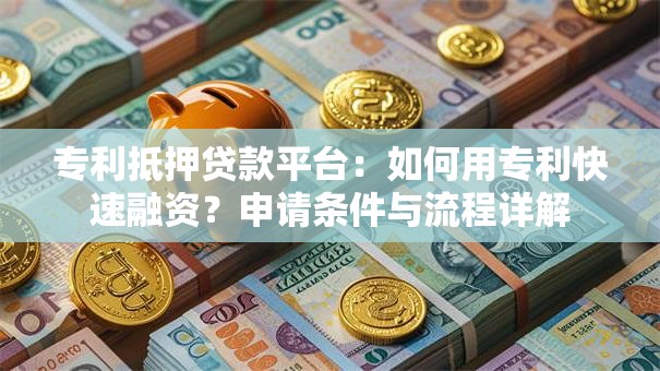 专利抵押贷款平台:如何用专利快速融资?申请条件与流程详解 专利抵押贷款平台:如何用专利快速融资?申请条件与流程详解