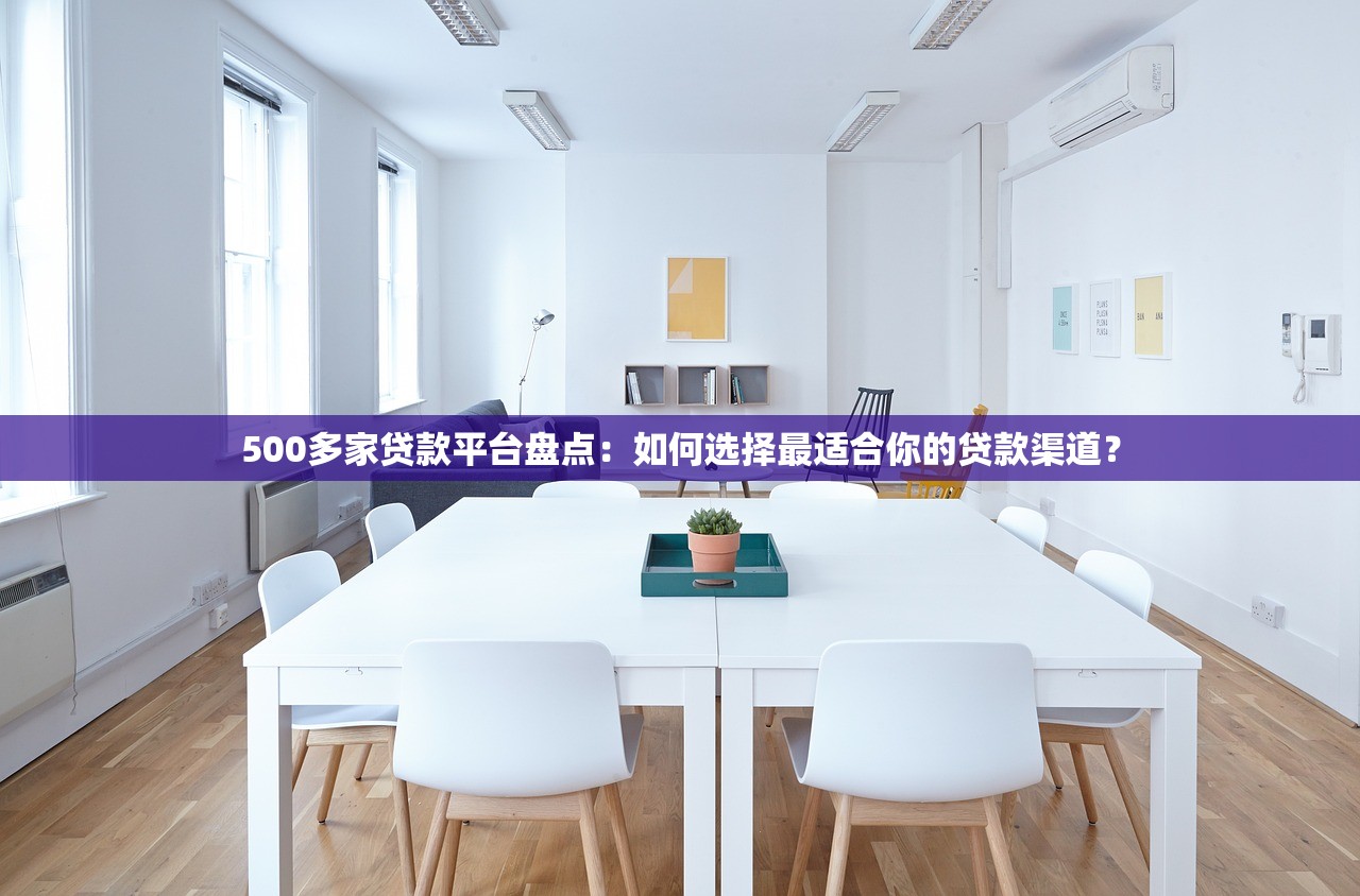 500多家贷款平台盘点：如何选择最适合你的贷款渠道？