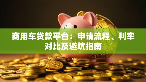 商用车贷款平台：申请流程、利率对比及避坑指南