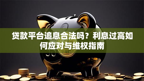 贷款平台追息合法吗？利息过高如何应对与维权指南