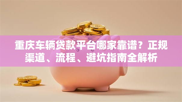 重庆车辆贷款平台哪家靠谱？正规渠道、流程、避坑指南全解析