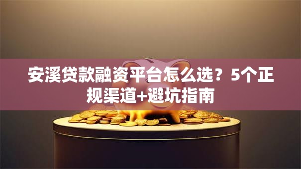 安溪贷款融资平台怎么选?5个正规渠道+避坑指南 安溪贷款融资平台怎么选?5个正规渠道+避坑指南