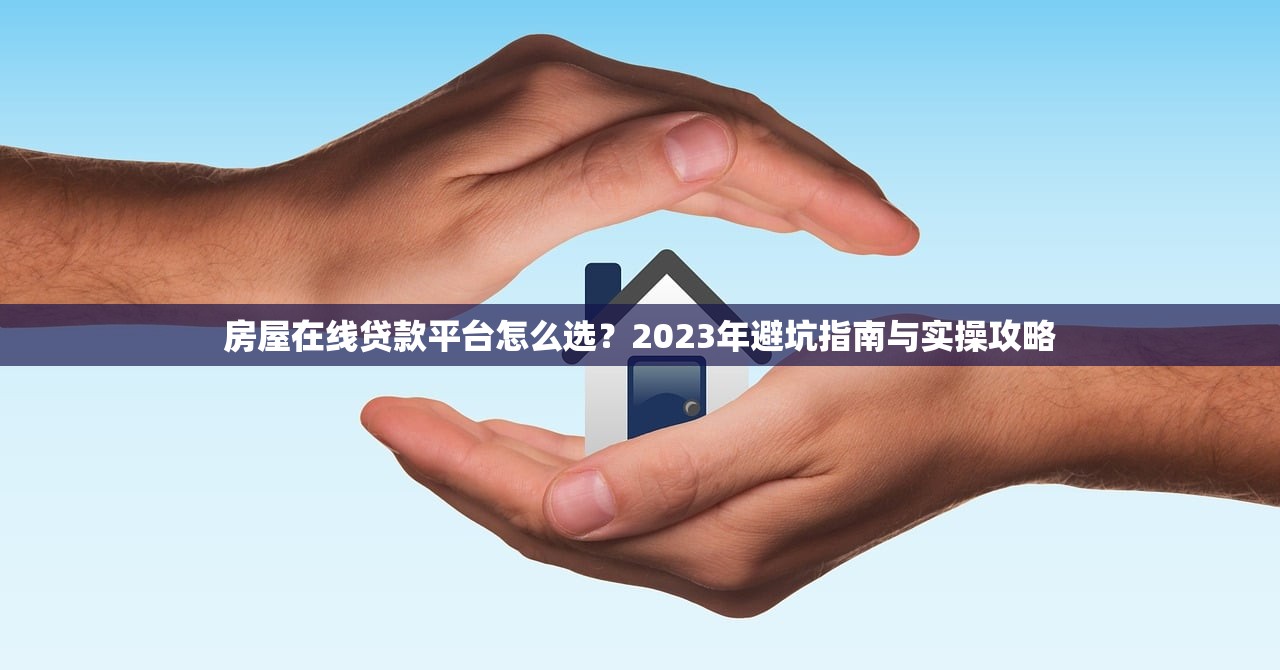 房屋在线贷款平台怎么选？2023年避坑指南与实操攻略