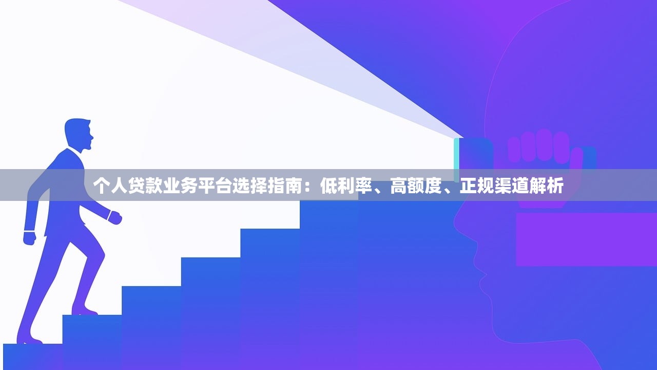个人贷款业务平台选择指南：低利率、高额度、正规渠道解析