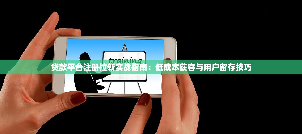 贷款平台注册拉新实战指南：低成本获客与用户留存技巧