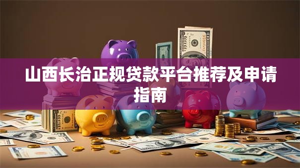 山西长治正规贷款平台推荐及申请指南