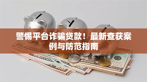 警惕平台诈骗贷款！最新查获案例与防范指南