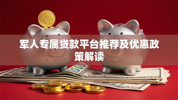 军人专属贷款平台推荐及优惠政策解读