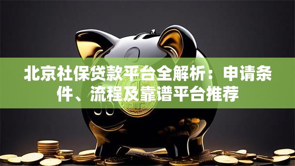 北京社保贷款平台全解析：申请条件、流程及靠谱平台推荐