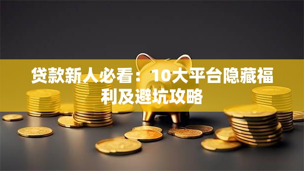 贷款新人必看:10大平台隐藏福利及避坑攻略 贷款新人必看:10大平台隐藏福利及避坑攻略