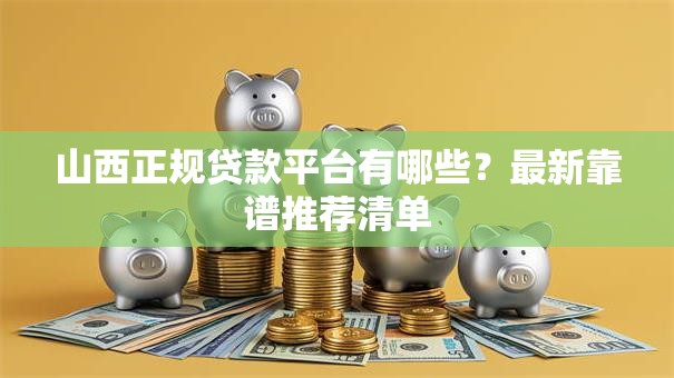 山西正规贷款平台有哪些？最新靠谱推荐清单
