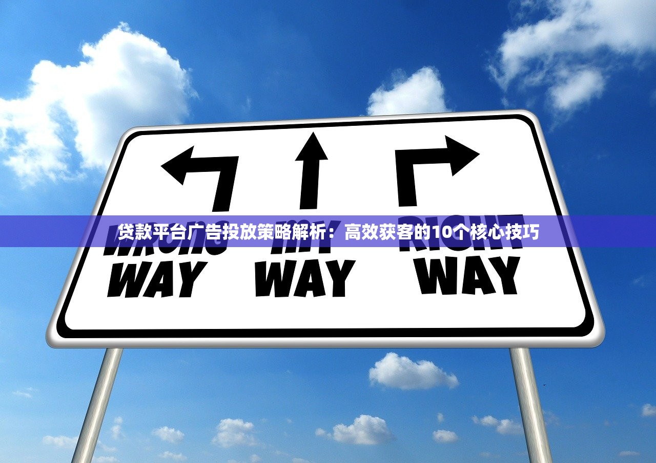 贷款平台广告投放策略解析：高效获客的10个核心技巧