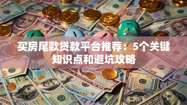 买房尾款贷款平台推荐:5个关键知识点和避坑攻略 买房尾款贷款平台推荐:5个关键知识点和避坑攻略