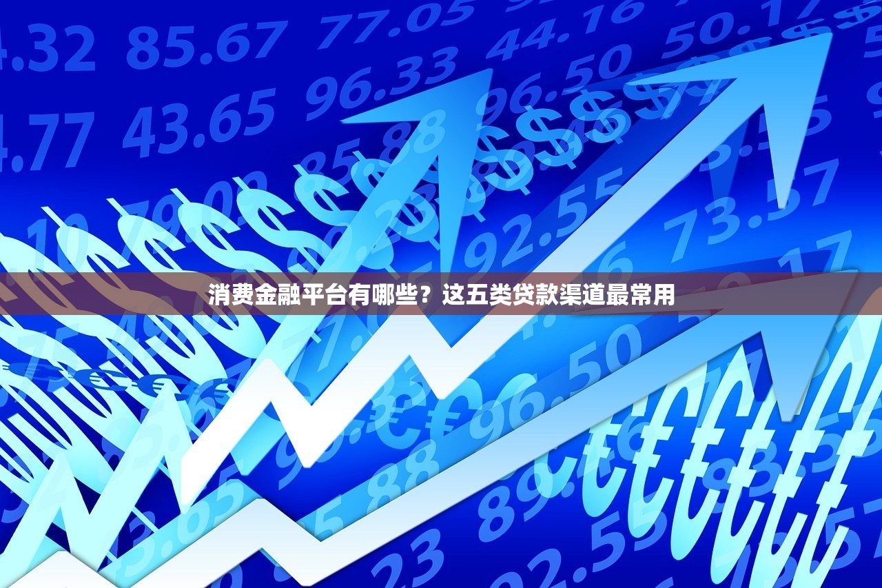 消费金融平台有哪些?这五类贷款渠道最常用 消费金融平台有哪些?这五类贷款渠道最常用