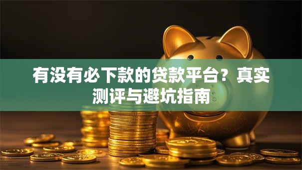 有没有必下款的贷款平台？真实测评与避坑指南