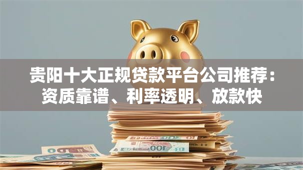 贵阳十大正规贷款平台公司推荐：资质靠谱、利率透明、放款快