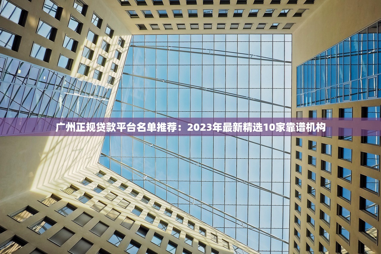 广州正规贷款平台名单推荐:2023年最新精选10家靠谱机构 广州正规贷款平台名单推荐:2023年最新精选10家靠谱机构