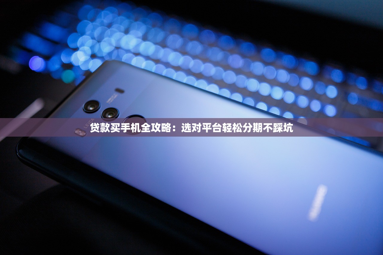 贷款买手机全攻略：选对平台轻松分期不踩坑