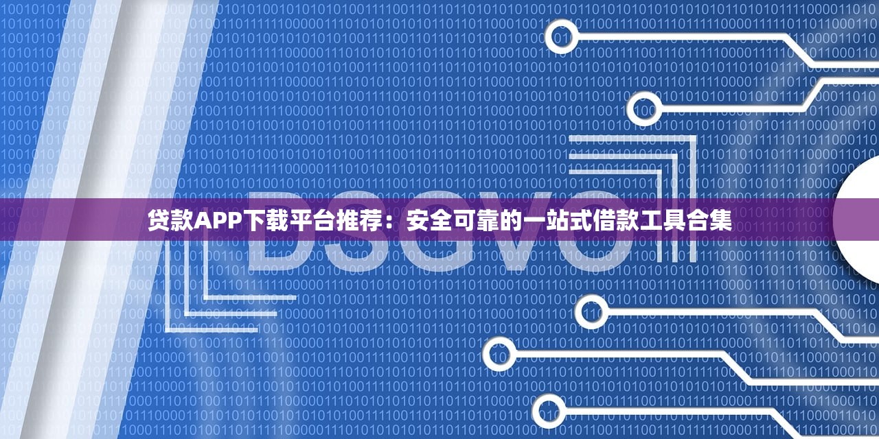 贷款APP下载平台推荐:安全可靠的一站式借款工具合集 贷款APP下载平台推荐:安全可靠的一站式借款工具合集
