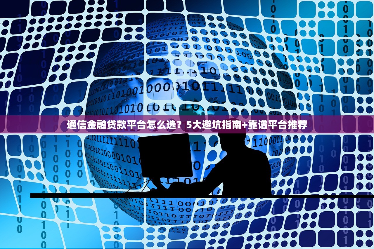 通信金融贷款平台怎么选？5大避坑指南+靠谱平台推荐