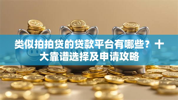 类似拍拍贷的贷款平台有哪些？十大靠谱选择及申请攻略