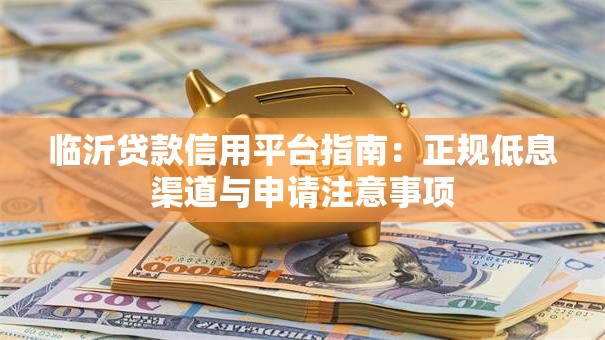 临沂贷款信用平台指南：正规低息渠道与申请注意事项