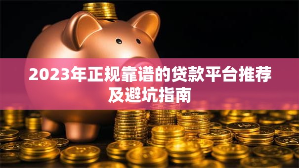 2023年正规靠谱的贷款平台推荐及避坑指南 2023年正规靠谱的贷款平台推荐及避坑指南