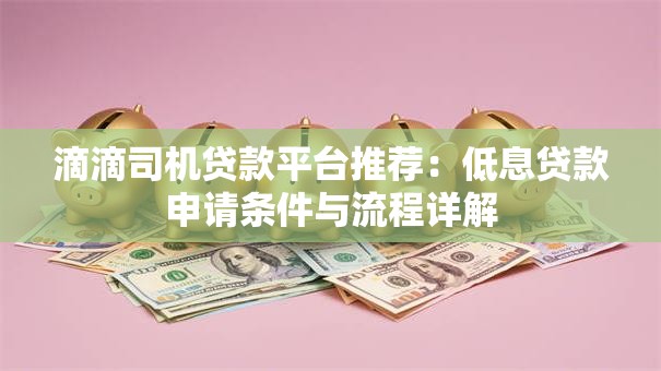 滴滴司机贷款平台推荐：低息贷款申请条件与流程详解