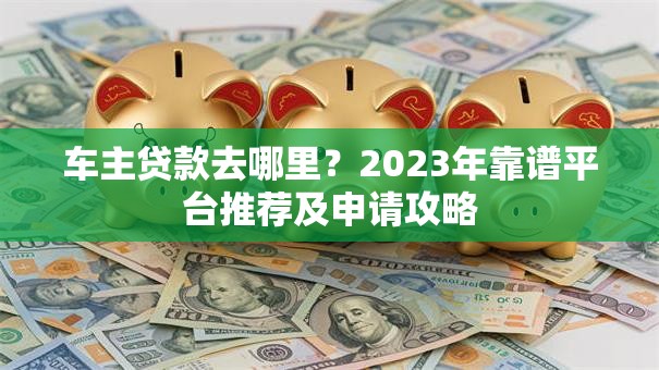 车主贷款去哪里?2023年靠谱平台推荐及申请攻略 车主贷款去哪里?2023年靠谱平台推荐及申请攻略