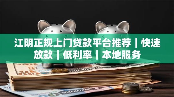 江阴正规上门贷款平台推荐｜快速放款｜低利率｜本地服务