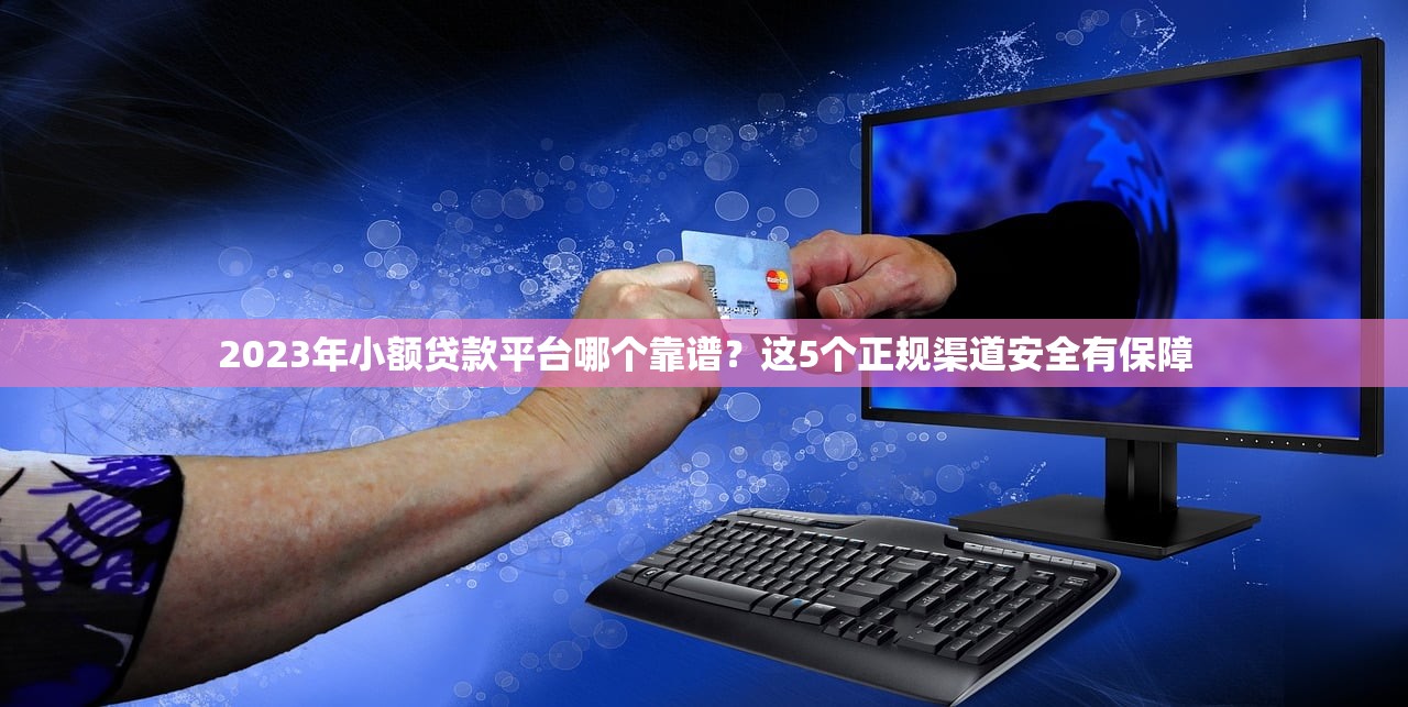 2023年小额贷款平台哪个靠谱？这5个正规渠道安全有保障