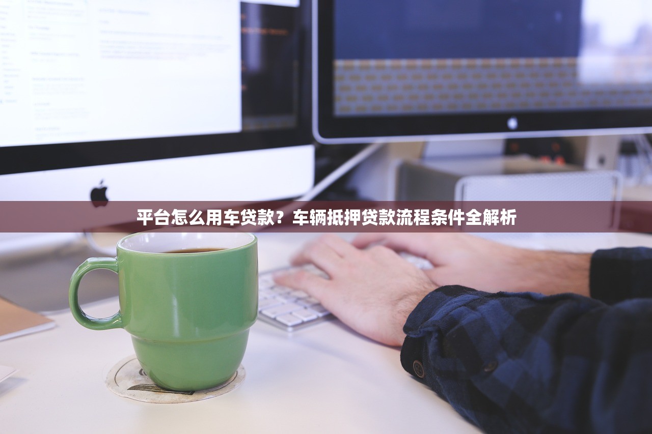 平台怎么用车贷款？车辆抵押贷款流程条件全解析