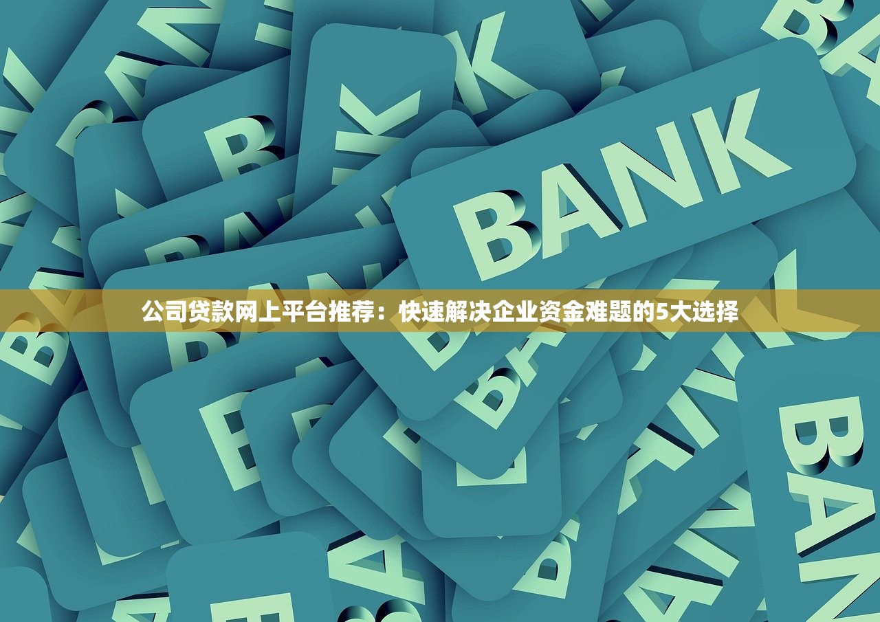 公司贷款网上平台推荐：快速解决企业资金难题的5大选择