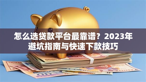 怎么选贷款平台最靠谱？2023年避坑指南与快速下款技巧