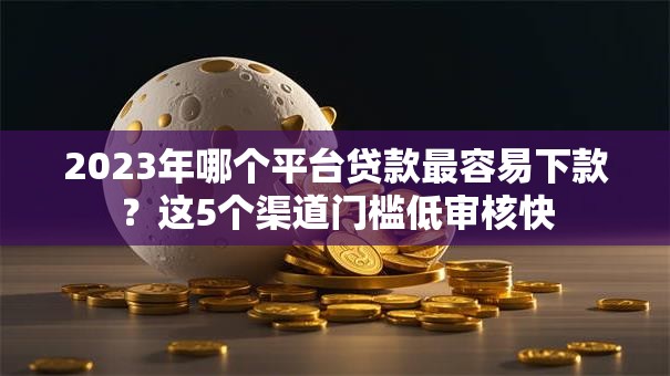 2023年哪个平台贷款最容易下款?这5个渠道门槛低审核快 2023年哪个平台贷款最容易下款?这5个渠道门槛低审核快