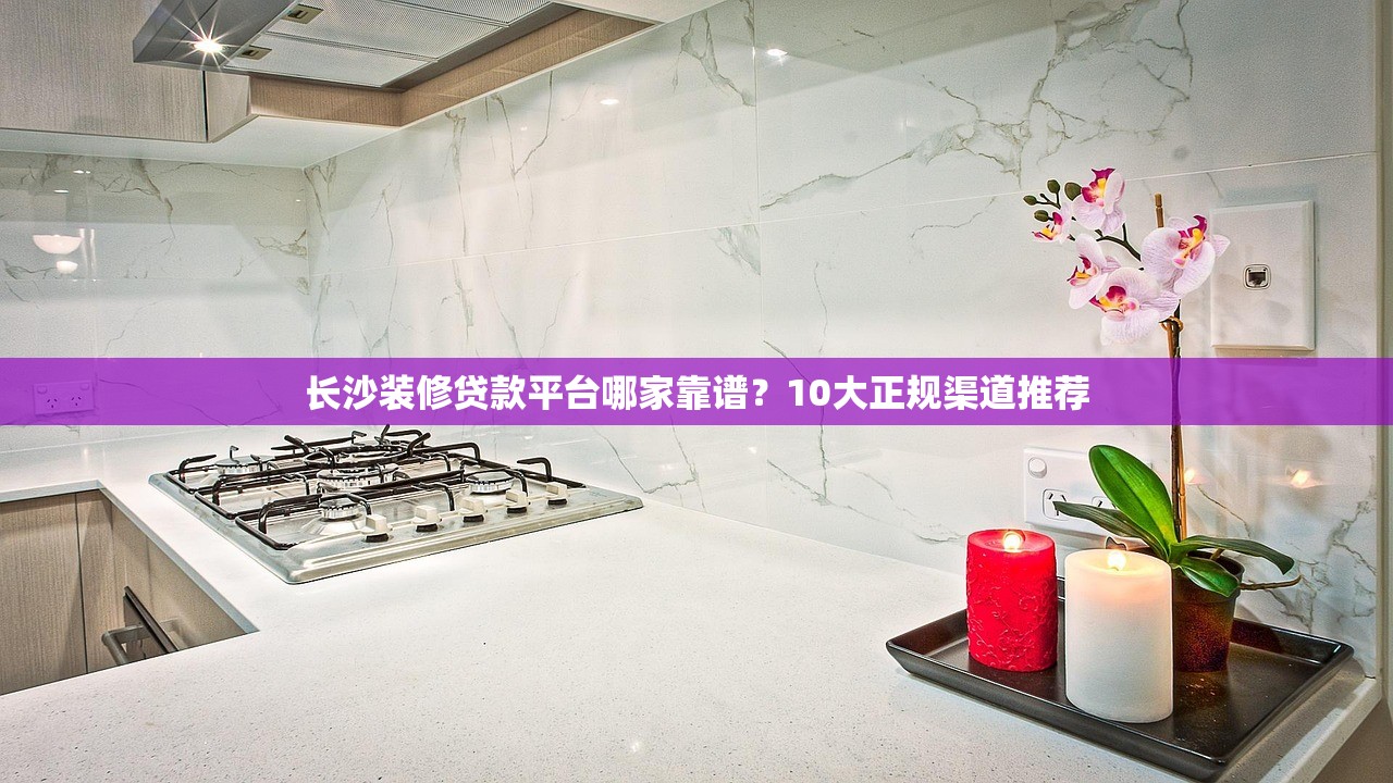 长沙装修贷款平台哪家靠谱?10大正规渠道推荐 长沙装修贷款平台哪家靠谱?10大正规渠道推荐