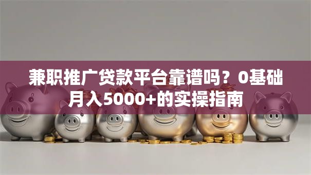 兼职推广贷款平台靠谱吗？0基础月入5000+的实操指南