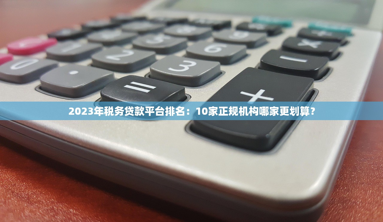 2023年税务贷款平台排名:10家正规机构哪家更划算? 2023年税务贷款平台排名:10家正规机构哪家更划算?