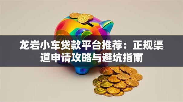 龙岩小车贷款平台推荐：正规渠道申请攻略与避坑指南