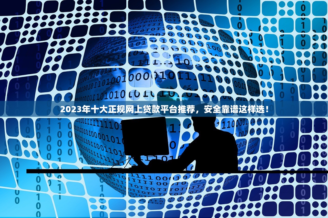 2023年十大正规网上贷款平台推荐，安全靠谱这样选！