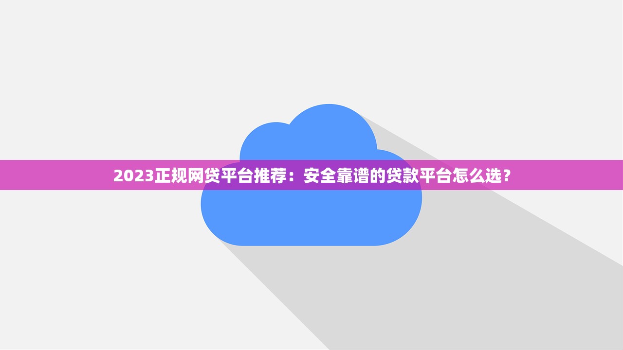 2023正规网贷平台推荐：安全靠谱的贷款平台怎么选？