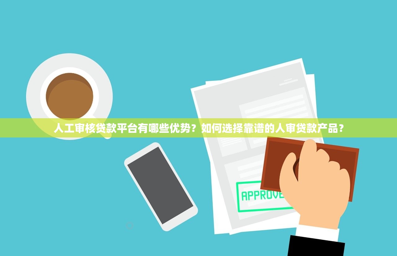 人工审核贷款平台有哪些优势？如何选择靠谱的人审贷款产品？