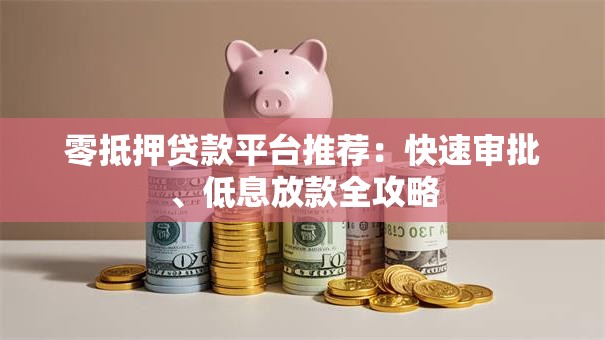 零抵押贷款平台推荐：快速审批、低息放款全攻略