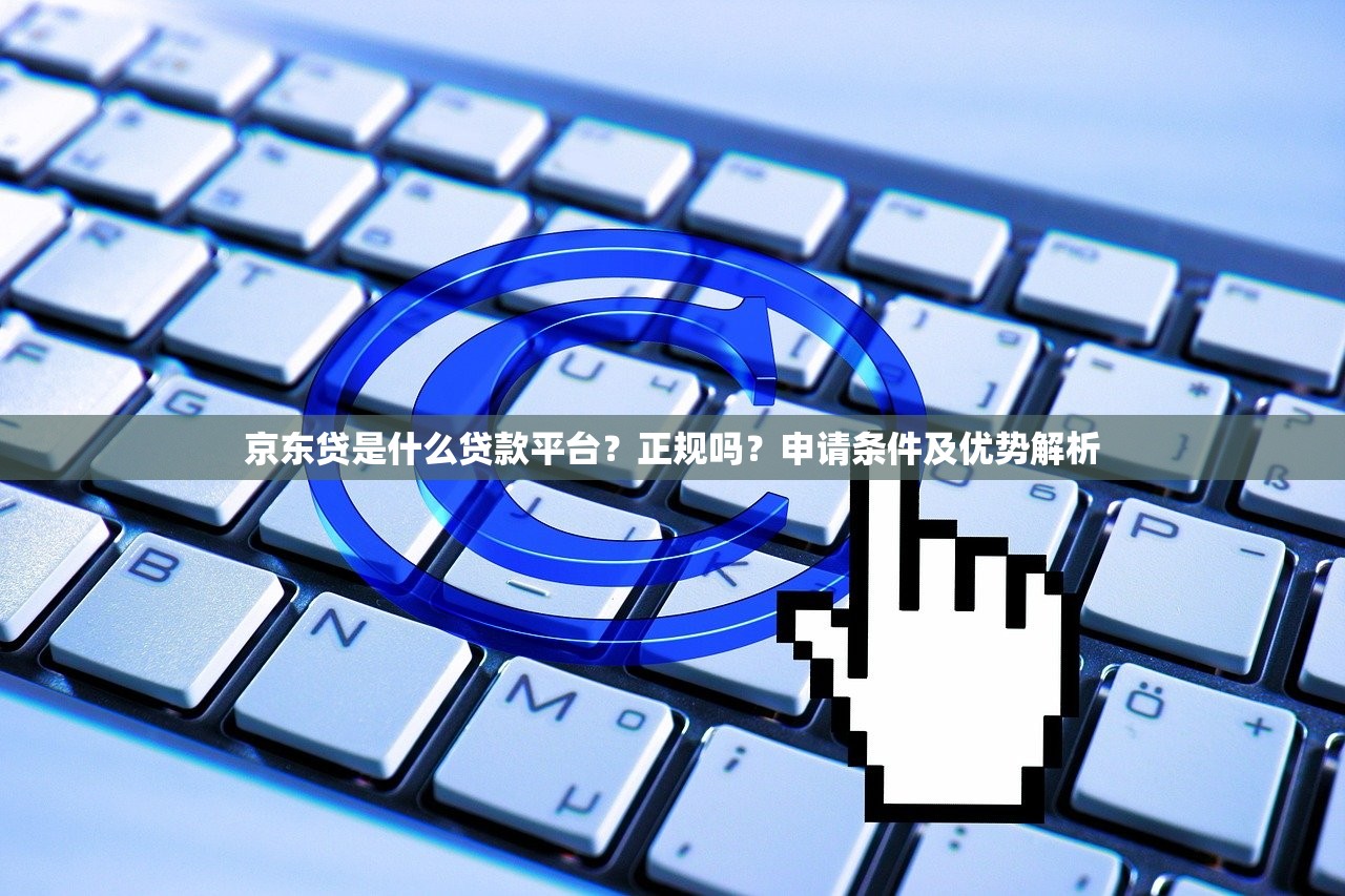 京东贷是什么贷款平台？正规吗？申请条件及优势解析