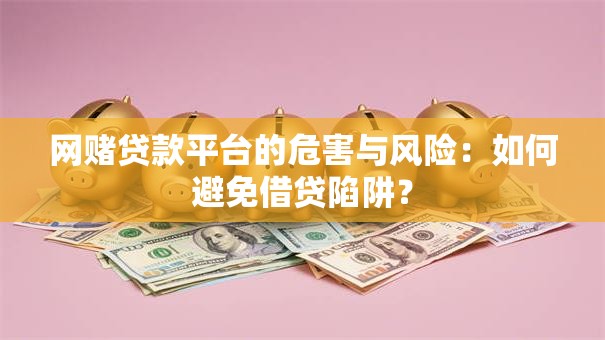网赌贷款平台的危害与风险：如何避免借贷陷阱？