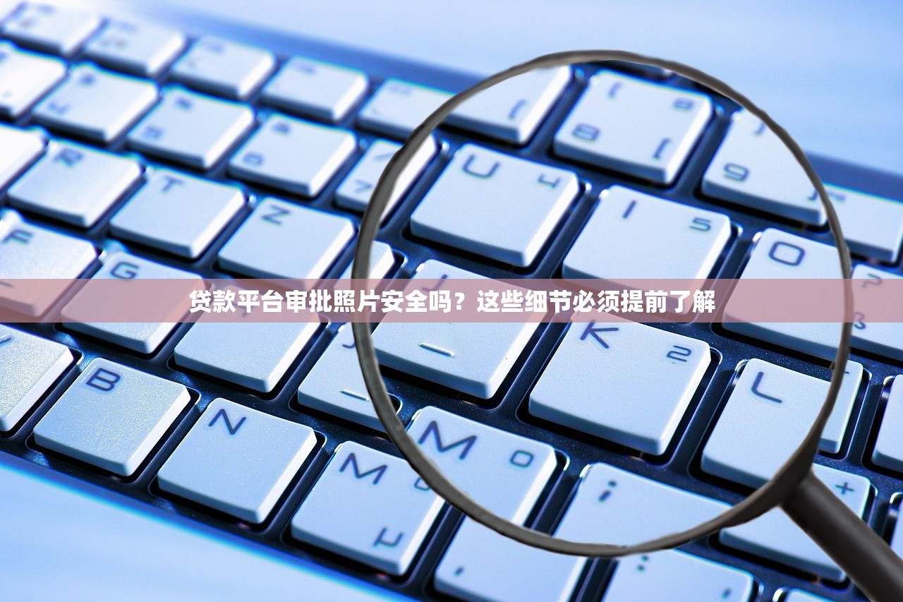 贷款平台审批照片安全吗？这些细节必须提前了解