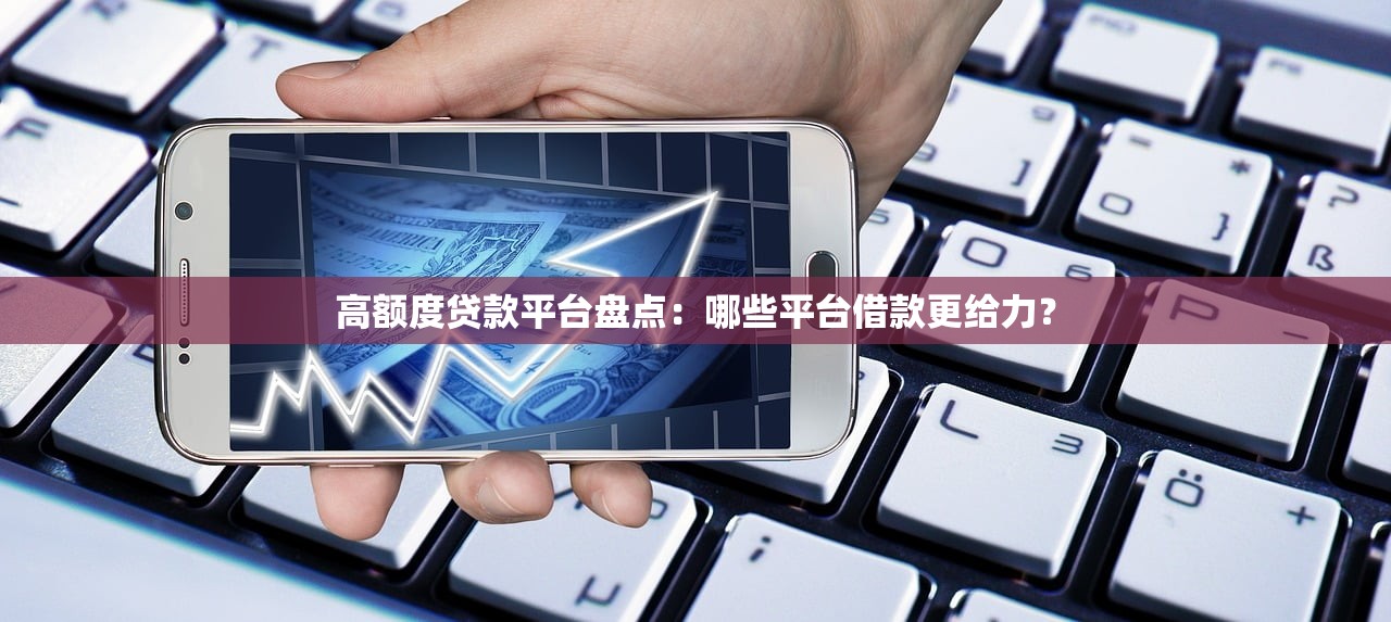 高额度贷款平台盘点：哪些平台借款更给力？