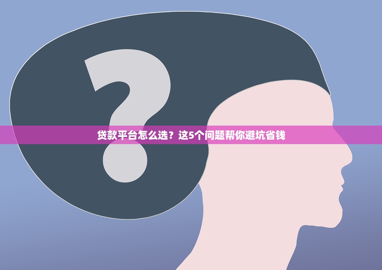 贷款平台怎么选？这5个问题帮你避坑省钱